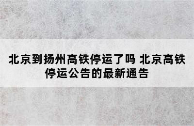 北京到扬州高铁停运了吗 北京高铁停运公告的最新通告